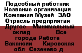 Подсобный работник › Название организации ­ Компания Музей, ЗАО › Отрасль предприятия ­ Другое › Минимальный оклад ­ 25 000 - Все города Работа » Вакансии   . Кировская обл.,Сезенево д.